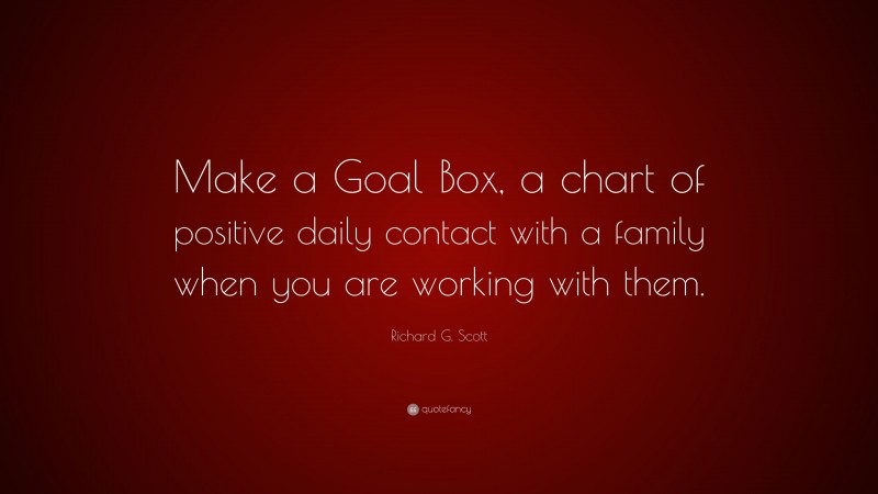 Richard G. Scott Quote: “Make a Goal Box, a chart of positive daily contact with a family when you are working with them.”