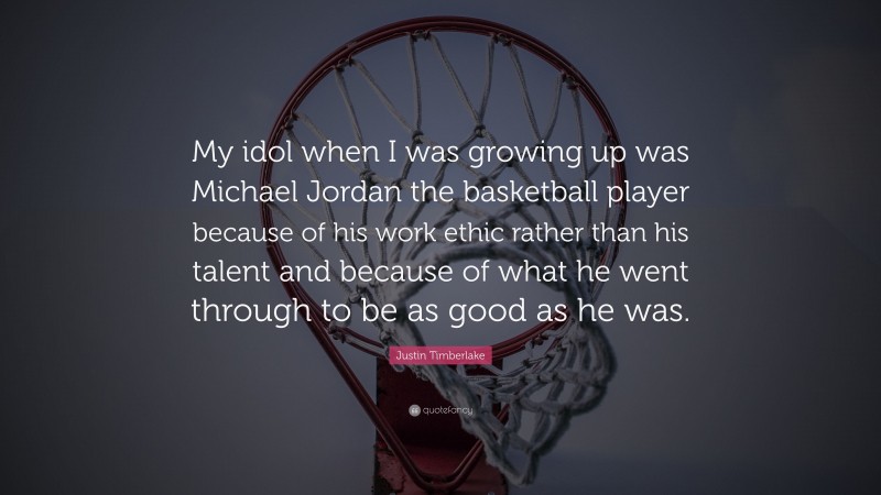 Justin Timberlake Quote: “My idol when I was growing up was Michael Jordan the basketball player because of his work ethic rather than his talent and because of what he went through to be as good as he was.”