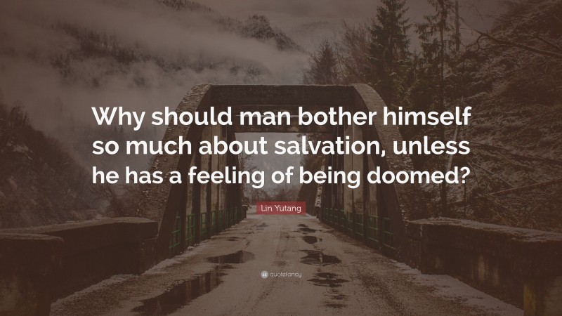 Lin Yutang Quote: “Why should man bother himself so much about salvation, unless he has a feeling of being doomed?”