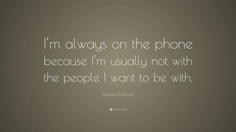 Natalie Portman Quote: “I’m always on the phone because I’m usually not with the people I want to be with.”