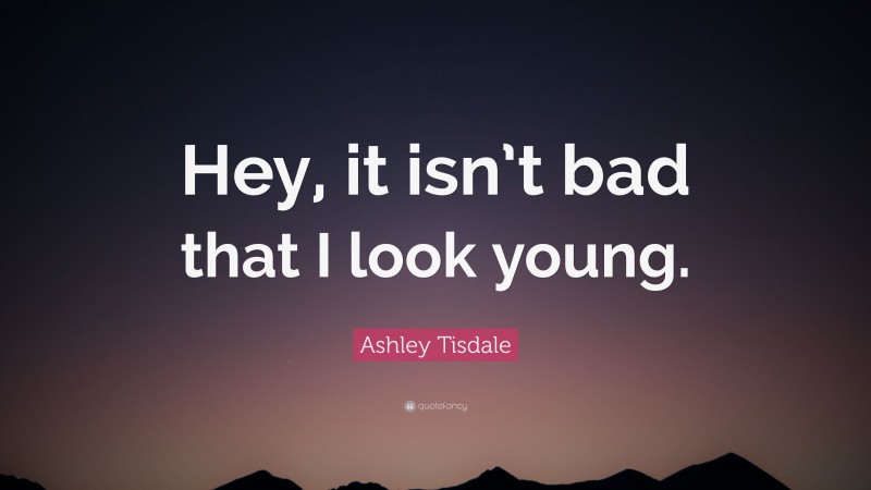 Ashley Tisdale Quote: “Hey, it isn’t bad that I look young.”