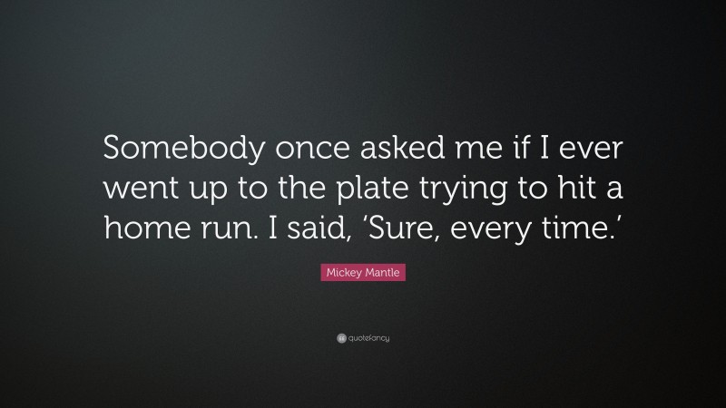 Mickey Mantle Quote: “Somebody once asked me if I ever went up to the plate trying to hit a home run. I said, ‘Sure, every time.’”