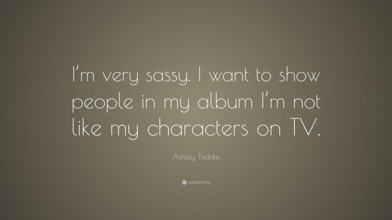 Ashley Tisdale Quote: “I’m very sassy. I want to show people in my album I’m not like my characters on TV.”