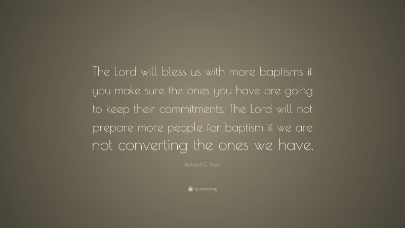 Richard G. Scott Quote: “The Lord will bless us with more baptisms if you make sure the ones you have are going to keep their commitments. The Lord will not prepare more people for baptism if we are not converting the ones we have.”