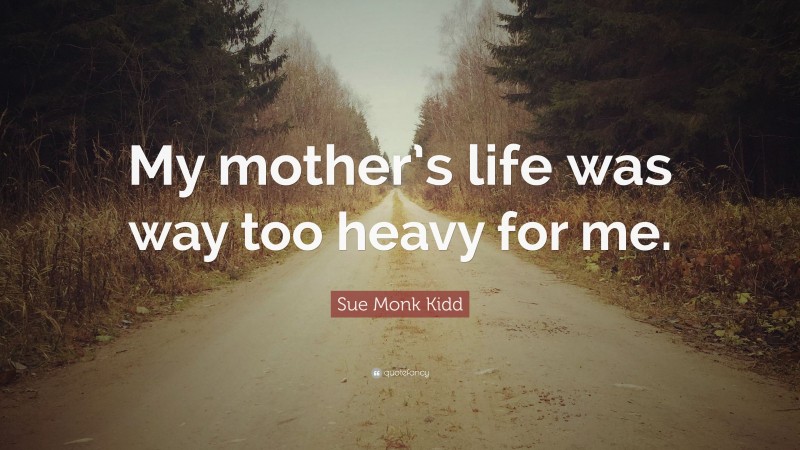 Sue Monk Kidd Quote: “My mother’s life was way too heavy for me.”