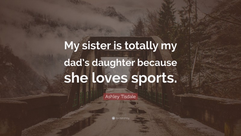 Ashley Tisdale Quote: “My sister is totally my dad’s daughter because she loves sports.”