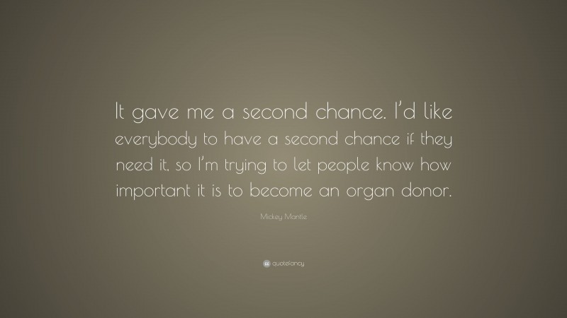 Mickey Mantle Quote: “It gave me a second chance. I’d like everybody to have a second chance if they need it, so I’m trying to let people know how important it is to become an organ donor.”