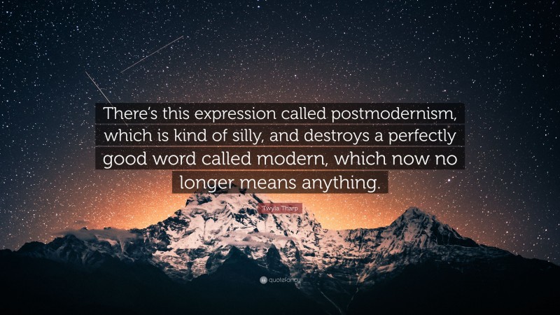 Twyla Tharp Quote: “There’s this expression called postmodernism, which is kind of silly, and destroys a perfectly good word called modern, which now no longer means anything.”