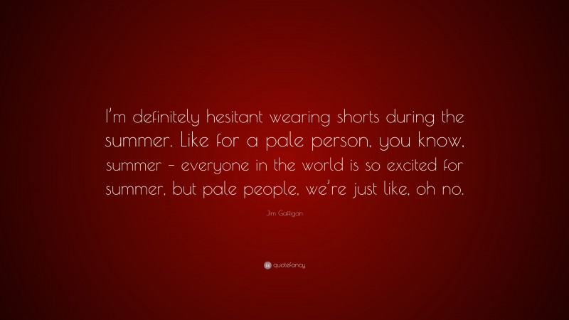 Jim Gaffigan Quote: “I’m definitely hesitant wearing shorts during the summer. Like for a pale person, you know, summer – everyone in the world is so excited for summer, but pale people, we’re just like, oh no.”