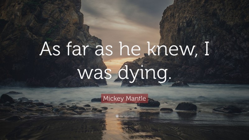 Mickey Mantle Quote: “As far as he knew, I was dying.”