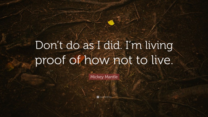 Mickey Mantle Quote: “Don’t do as I did. I’m living proof of how not to live.”