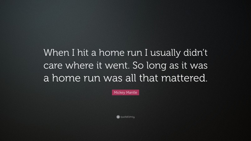 Mickey Mantle Quote: “When I hit a home run I usually didn’t care where it went. So long as it was a home run was all that mattered.”