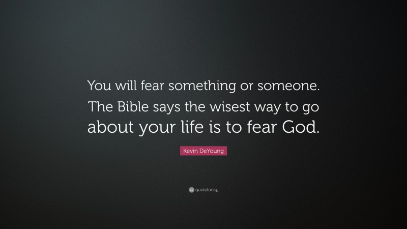 Kevin DeYoung Quote: “You will fear something or someone. The Bible says the wisest way to go about your life is to fear God.”