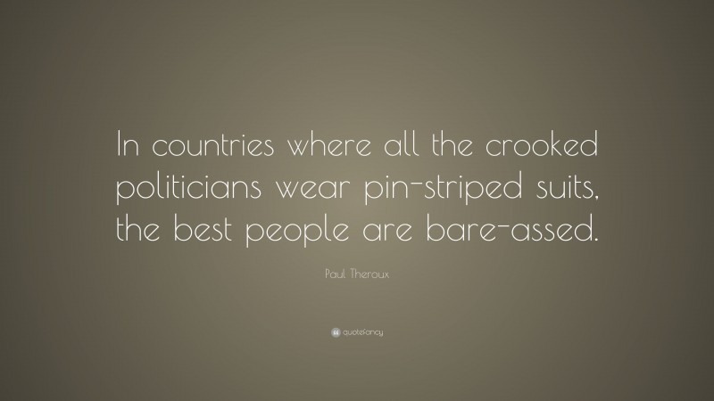 Paul Theroux Quote: “In countries where all the crooked politicians wear pin-striped suits, the best people are bare-assed.”