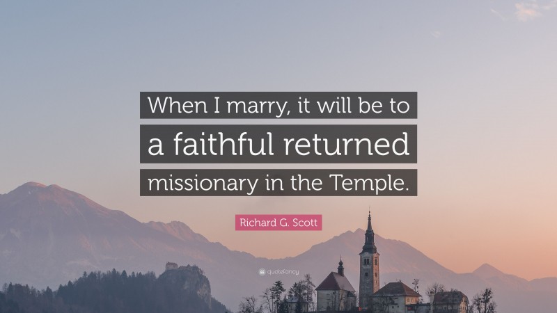 Richard G. Scott Quote: “When I marry, it will be to a faithful returned missionary in the Temple.”