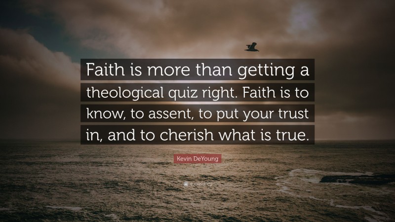 Kevin DeYoung Quote: “Faith is more than getting a theological quiz right. Faith is to know, to assent, to put your trust in, and to cherish what is true.”