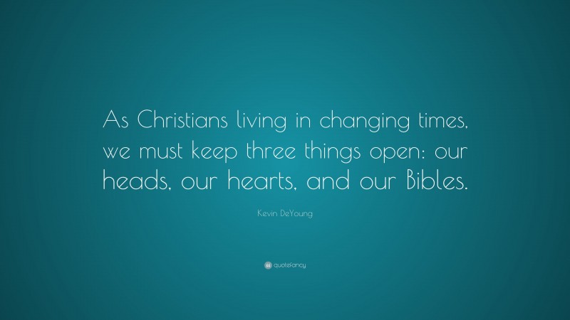 Kevin DeYoung Quote: “As Christians living in changing times, we must keep three things open: our heads, our hearts, and our Bibles.”