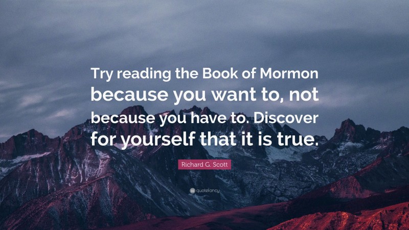 Richard G. Scott Quote: “Try reading the Book of Mormon because you want to, not because you have to. Discover for yourself that it is true.”