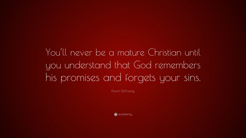 Kevin DeYoung Quote: “You’ll never be a mature Christian until you understand that God remembers his promises and forgets your sins.”