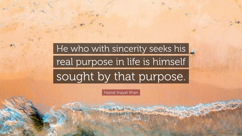 Hazrat Inayat Khan Quote: “He who with sincerity seeks his real purpose in life is himself sought by that purpose.”