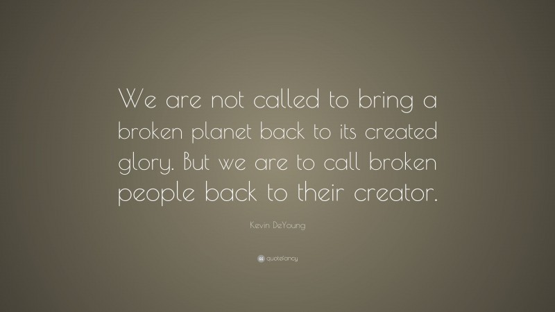 Kevin DeYoung Quote: “We are not called to bring a broken planet back to its created glory. But we are to call broken people back to their creator.”