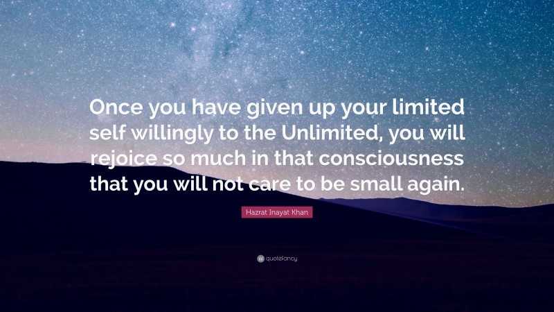 Hazrat Inayat Khan Quote: “Once you have given up your limited self willingly to the Unlimited, you will rejoice so much in that consciousness that you will not care to be small again.”