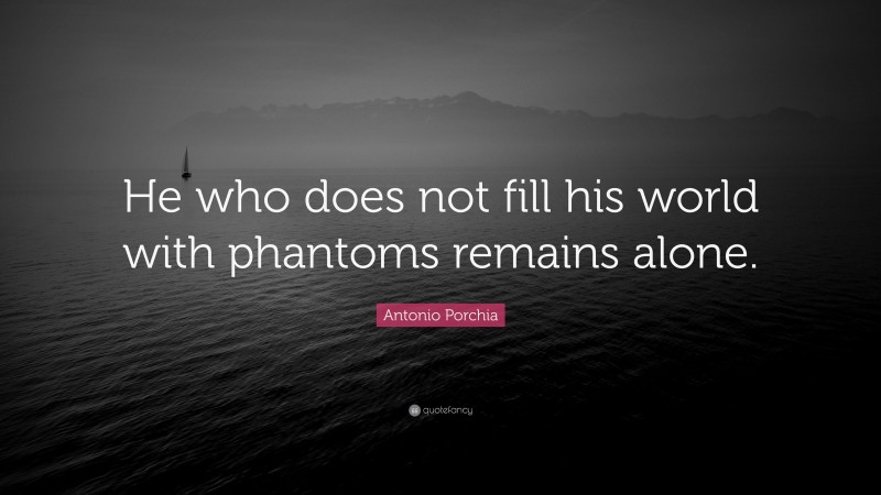 Antonio Porchia Quote: “He who does not fill his world with phantoms remains alone.”