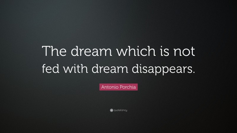 Antonio Porchia Quote: “The dream which is not fed with dream disappears.”