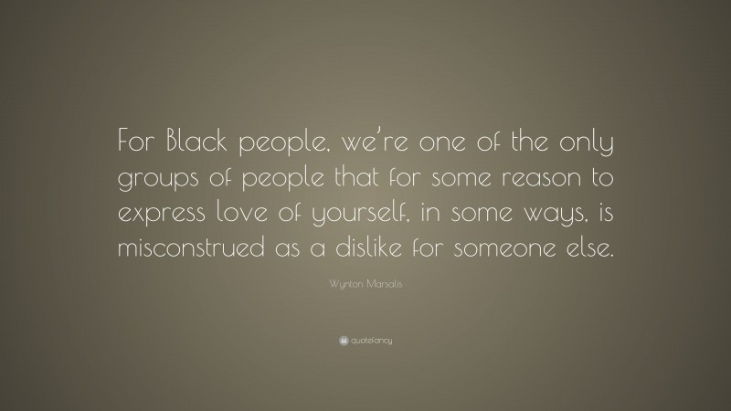 Wynton Marsalis Quote: “For Black people, we’re one of the only groups of people that for some reason to express love of yourself, in some ways, is misconstrued as a dislike for someone else.”