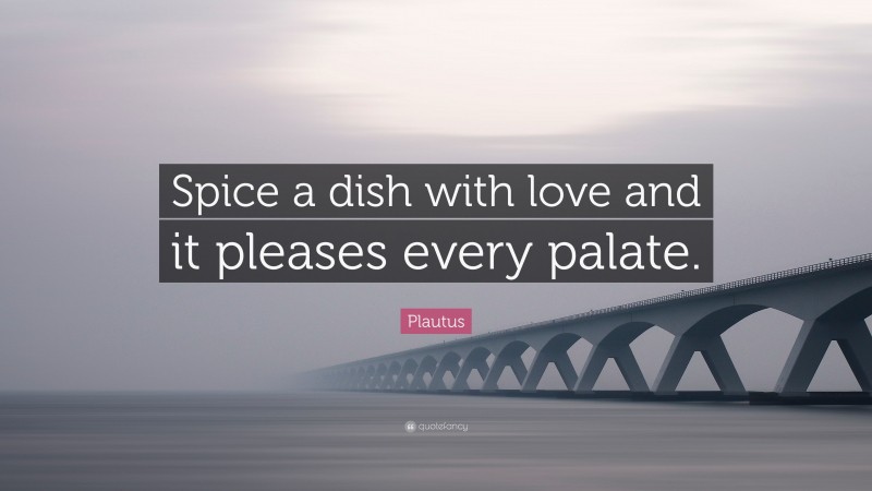 Plautus Quote: “Spice a dish with love and it pleases every palate.”