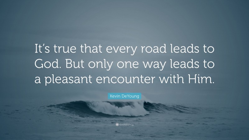 Kevin DeYoung Quote: “It’s true that every road leads to God. But only one way leads to a pleasant encounter with Him.”
