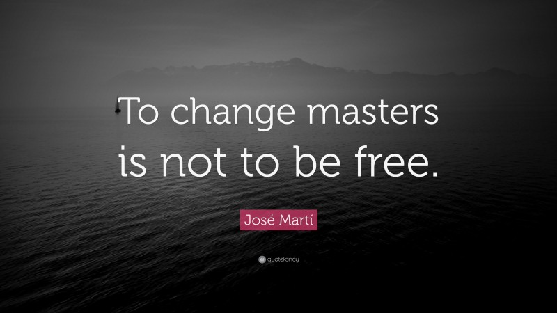 José Martí Quote: “To change masters is not to be free.”