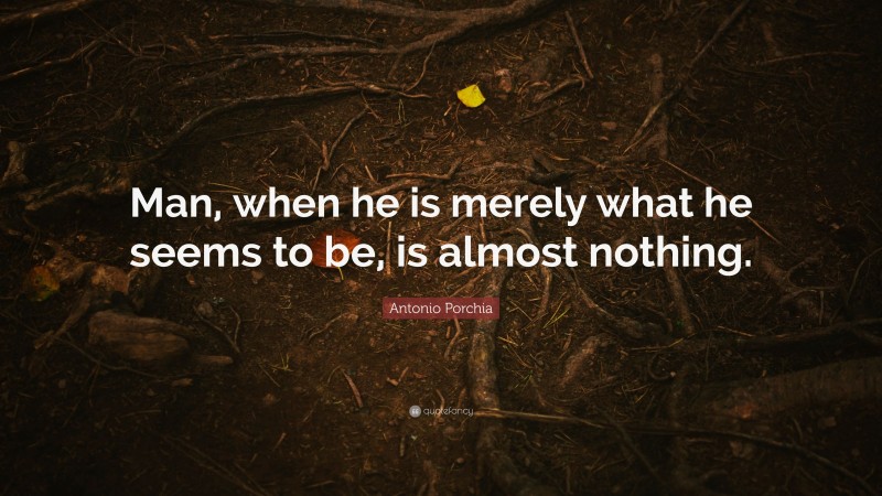 Antonio Porchia Quote: “Man, when he is merely what he seems to be, is almost nothing.”