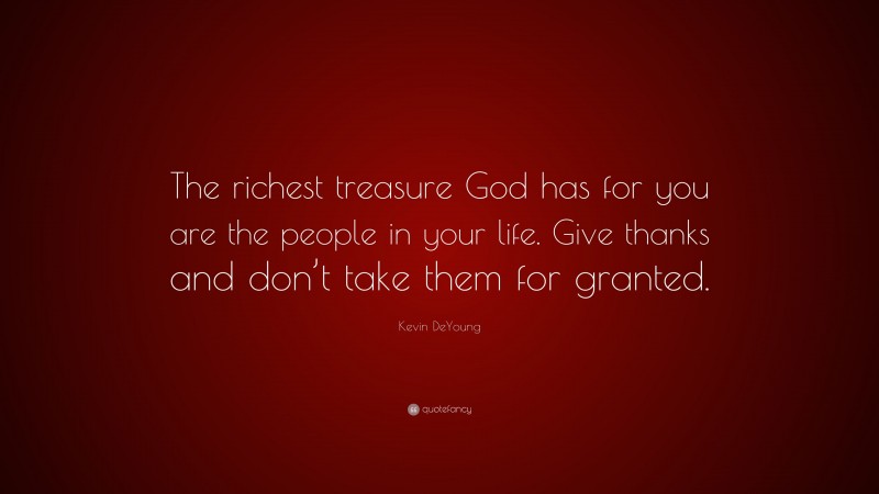Kevin DeYoung Quote: “The richest treasure God has for you are the people in your life. Give thanks and don’t take them for granted.”