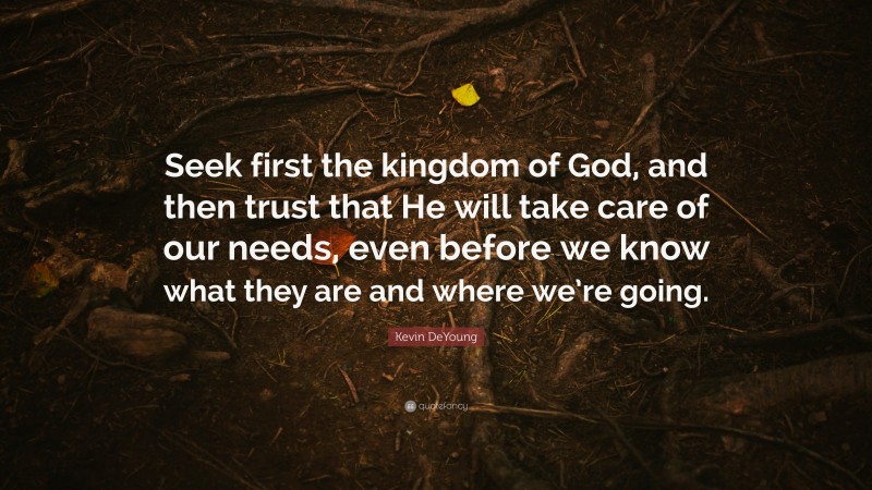 Kevin DeYoung Quote: “Seek first the kingdom of God, and then trust that He will take care of our needs, even before we know what they are and where we’re going.”