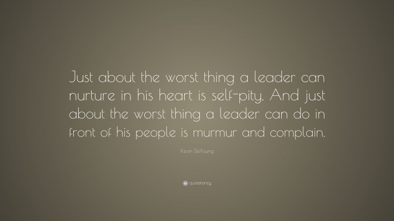 Kevin DeYoung Quote: “Just about the worst thing a leader can nurture in his heart is self-pity. And just about the worst thing a leader can do in front of his people is murmur and complain.”