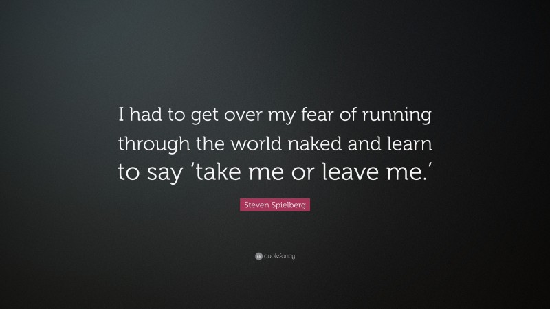 Steven Spielberg Quote: “I had to get over my fear of running through the world naked and learn to say ‘take me or leave me.’”