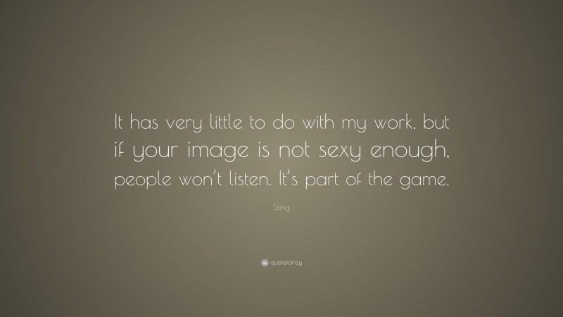 Sting Quote: “It has very little to do with my work, but if your image is not sexy enough, people won’t listen. It’s part of the game.”