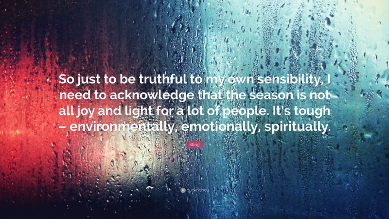 Sting Quote: “So just to be truthful to my own sensibility, I need to acknowledge that the season is not all joy and light for a lot of people. It’s tough – environmentally, emotionally, spiritually.”