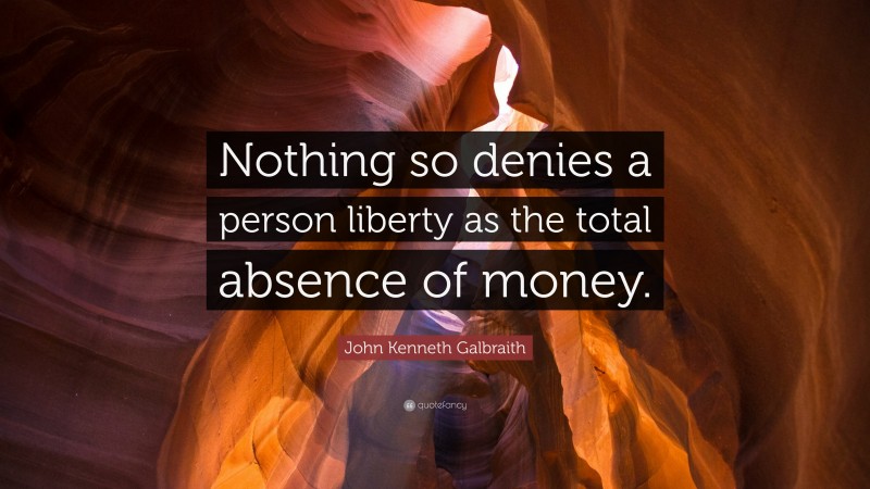 John Kenneth Galbraith Quote: “Nothing so denies a person liberty as the total absence of money.”