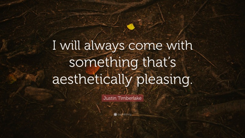 Justin Timberlake Quote: “I will always come with something that’s aesthetically pleasing.”