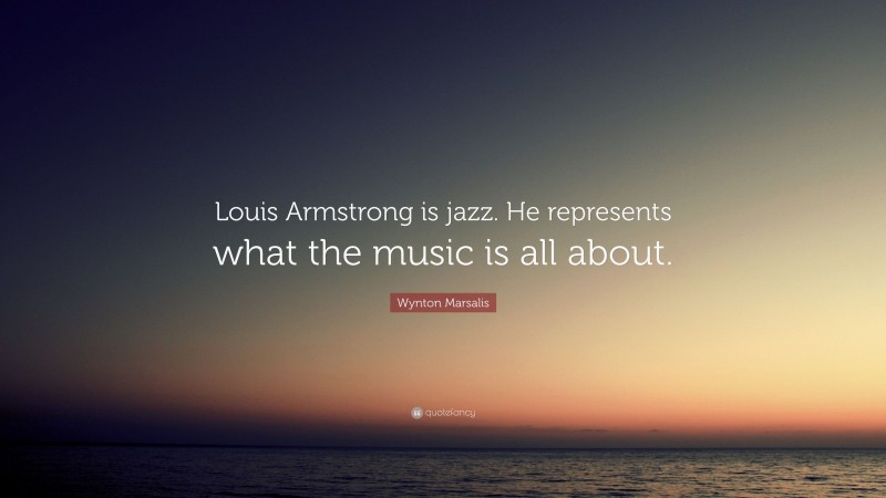Wynton Marsalis Quote: “Louis Armstrong is jazz. He represents what the music is all about.”