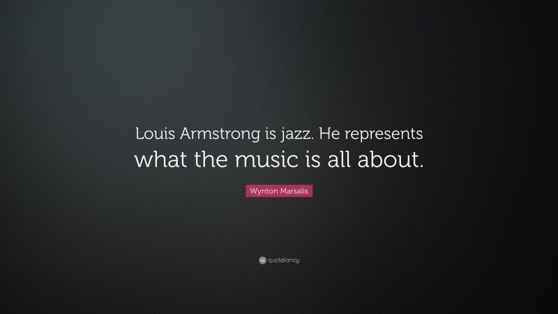 Wynton Marsalis Quote: “Louis Armstrong is jazz. He represents what the music is all about.”