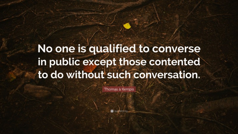 Thomas à Kempis Quote: “No one is qualified to converse in public except those contented to do without such conversation.”