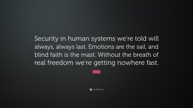 Sting Quote: “Security in human systems we’re told will always, always last. Emotions are the sail, and blind faith is the mast. Without the breath of real freedom we’re getting nowhere fast.”