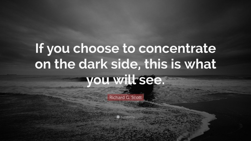 Richard G. Scott Quote: “If you choose to concentrate on the dark side, this is what you will see.”