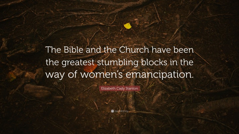 Elizabeth Cady Stanton Quote: “The Bible and the Church have been the greatest stumbling blocks in the way of women’s emancipation.”