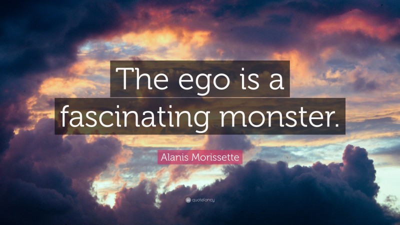 Alanis Morissette Quote: “The ego is a fascinating monster.”