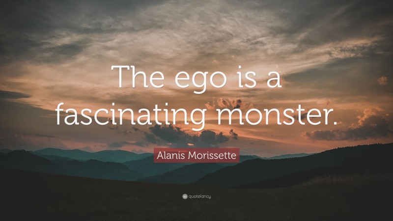 Alanis Morissette Quote: “The ego is a fascinating monster.”