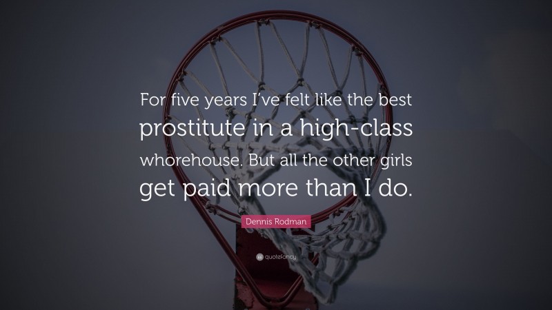 Dennis Rodman Quote: “For five years I’ve felt like the best prostitute in a high-class whorehouse. But all the other girls get paid more than I do.”